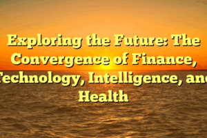 Exploring the Future: The Convergence of Finance, Technology, Intelligence, and Health