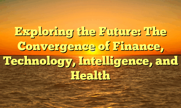 Exploring the Future: The Convergence of Finance, Technology, Intelligence, and Health