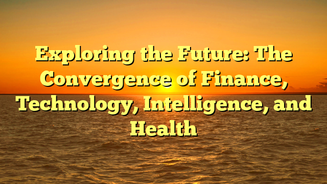 Exploring the Future: The Convergence of Finance, Technology, Intelligence, and Health