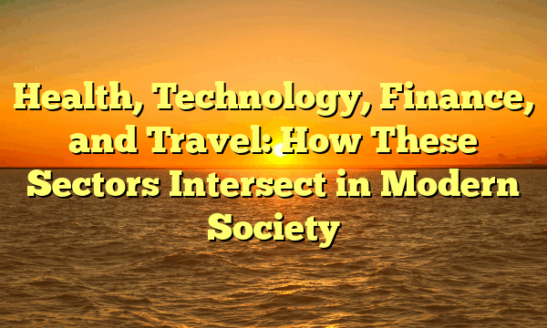 Health, Technology, Finance, and Travel: How These Sectors Intersect in Modern Society