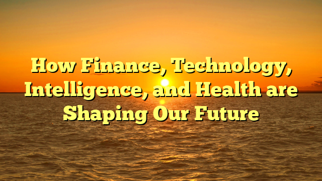 How Finance, Technology, Intelligence, and Health are Shaping Our Future