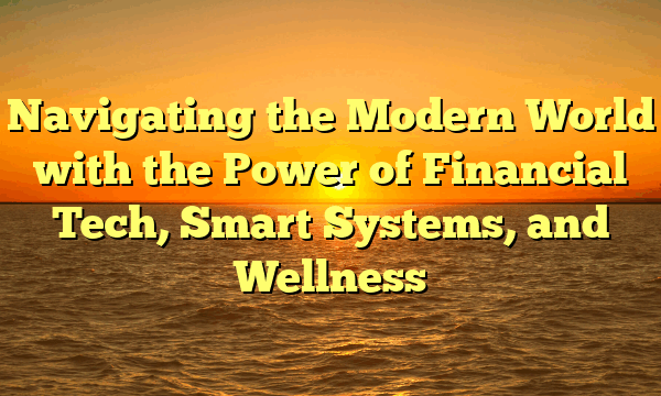 Navigating the Modern World with the Power of Financial Tech, Smart Systems, and Wellness
