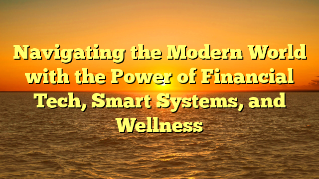 Navigating the Modern World with the Power of Financial Tech, Smart Systems, and Wellness