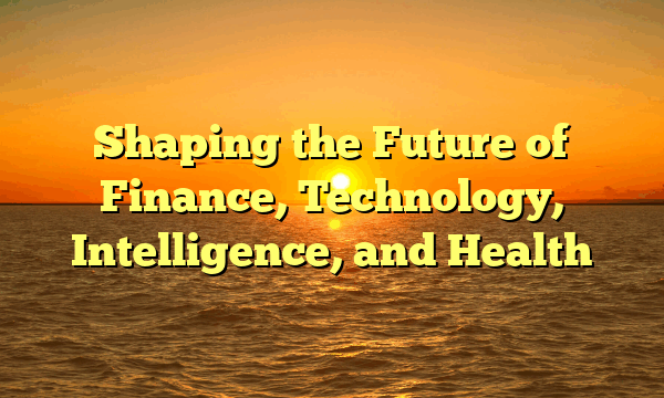 Shaping the Future of Finance, Technology, Intelligence, and Health