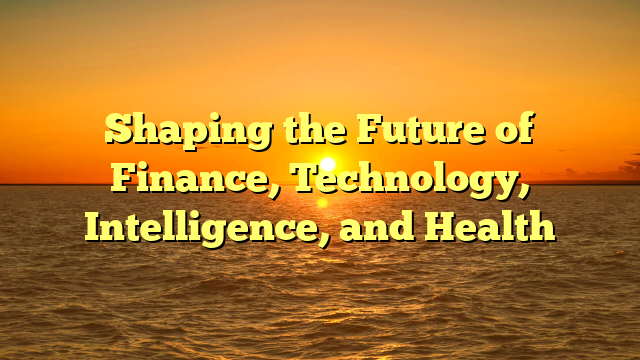 Shaping the Future of Finance, Technology, Intelligence, and Health