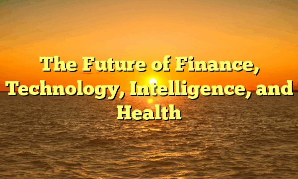 The Future of  Finance, Technology, Intelligence, and Health