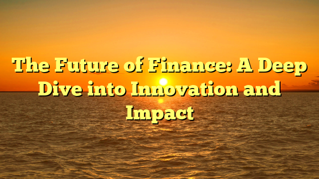 The Future of Finance: A Deep Dive into Innovation and Impact