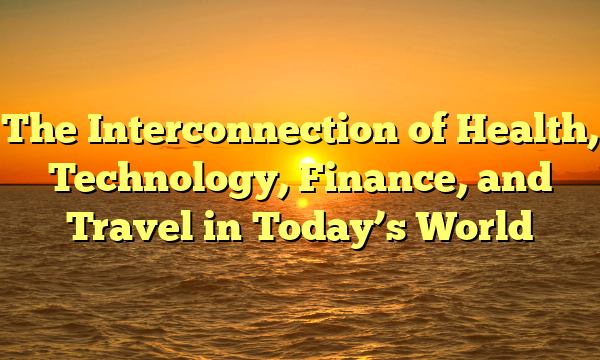 The Interconnection of Health, Technology, Finance, and Travel in Today’s World