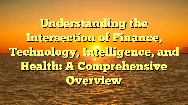 Understanding the Intersection of Finance, Technology, Intelligence, and Health: A Comprehensive Overview