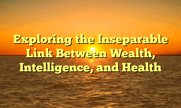 Exploring the Inseparable Link Between Wealth, Intelligence, and Health