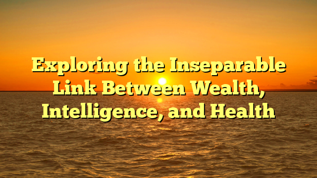 Exploring the Inseparable Link Between Wealth, Intelligence, and Health