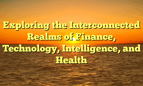 Exploring the Interconnected Realms of Finance, Technology, Intelligence, and Health