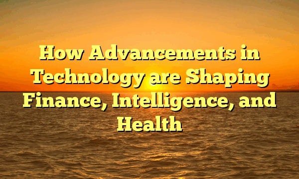 How Advancements in Technology are Shaping Finance, Intelligence, and Health