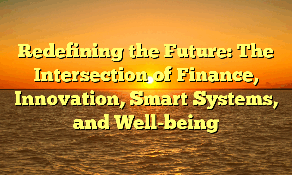 Redefining the Future: The Intersection of Finance, Innovation, Smart Systems, and Well-being