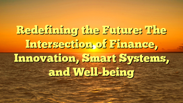 Redefining the Future: The Intersection of Finance, Innovation, Smart Systems, and Well-being