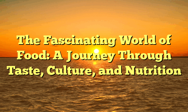 The Fascinating World of Food: A Journey Through Taste, Culture, and Nutrition