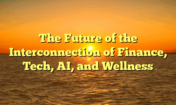 The Future of the Interconnection of Finance, Tech, AI, and Wellness