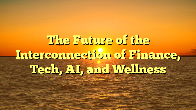 The Future of the Interconnection of Finance, Tech, AI, and Wellness