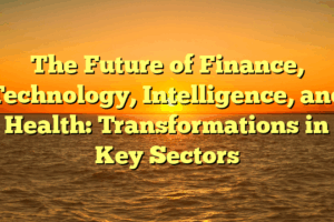 The Future of Finance, Technology, Intelligence, and Health: Transformations in Key Sectors
