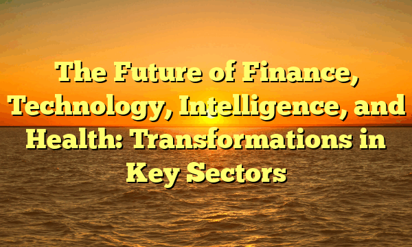 The Future of Finance, Technology, Intelligence, and Health: Transformations in Key Sectors