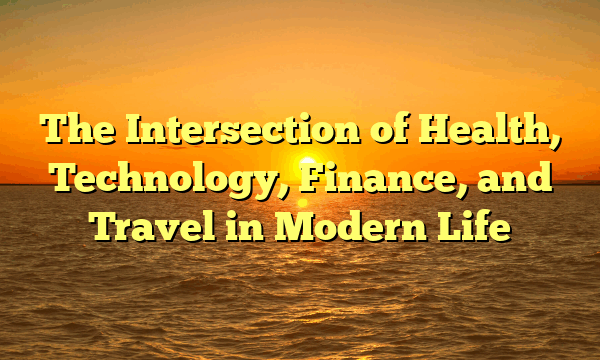 The Intersection of Health, Technology, Finance, and Travel in Modern Life