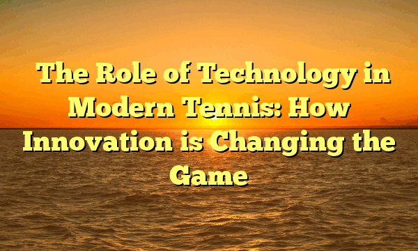 ﻿The Role of Technology in Modern Tennis: How Innovation is Changing the Game