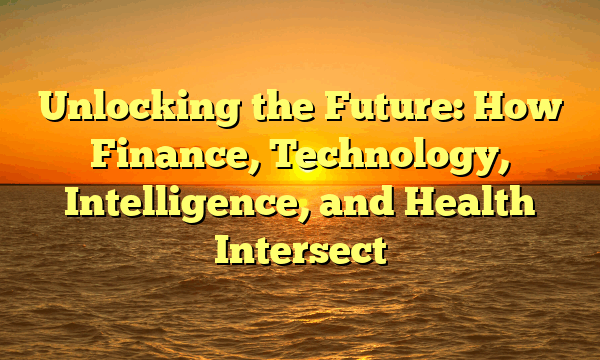 Unlocking the Future: How Finance, Technology, Intelligence, and Health Intersect