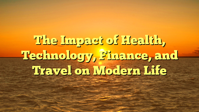 The Impact of Health, Technology, Finance, and Travel on Modern Life The Impact of Health, Technology, Finance, and Travel on Modern Life