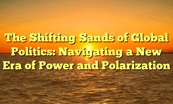 The Shifting Sands of Global Politics: Navigating a New Era of Power and Polarization