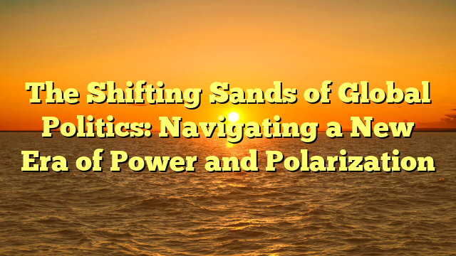 The Shifting Sands of Global Politics: Navigating a New Era of Power and Polarization