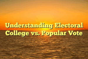 Understanding Electoral College vs. Popular Vote