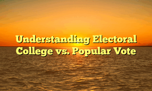 Understanding Electoral College vs. Popular Vote