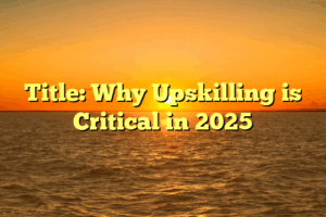 Title: Why Upskilling is Critical in 2025