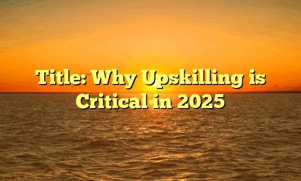 Title: Why Upskilling is Critical in 2025