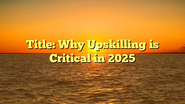 Title: Why Upskilling is Critical in 2025 Title: Why Upskilling is Critical in 2025