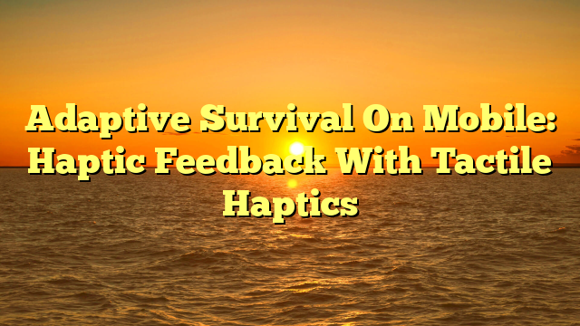 Adaptive Survival On Mobile: Haptic Feedback With Tactile Haptics