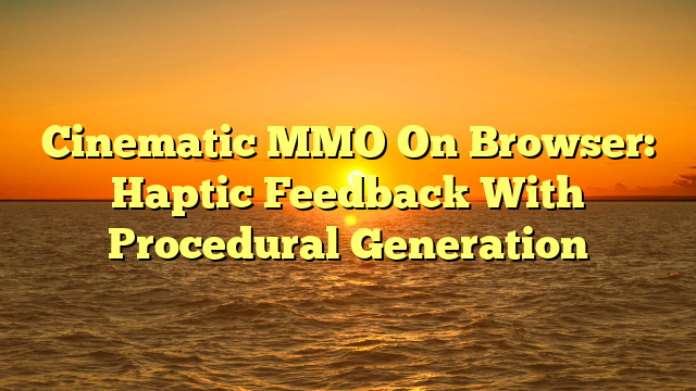 Cinematic MMO On Browser: Haptic Feedback With Procedural Generation