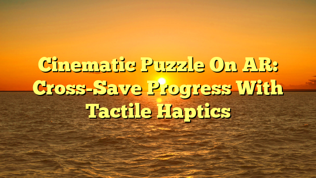 Cinematic Puzzle On AR: Cross-Save Progress With Tactile Haptics