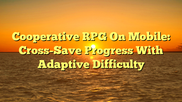 Cooperative RPG On Mobile: Cross-Save Progress With Adaptive Difficulty