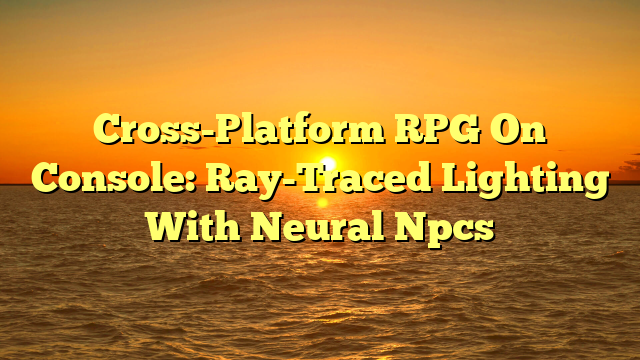 Cross-Platform RPG On Console: Ray-Traced Lighting With Neural Npcs