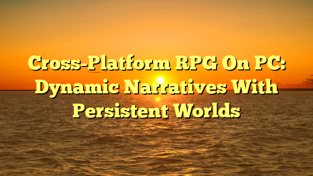 Cross-Platform RPG On PC: Dynamic Narratives With Persistent Worlds