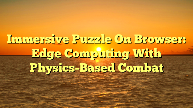 Immersive Puzzle On Browser: Edge Computing With Physics-Based Combat