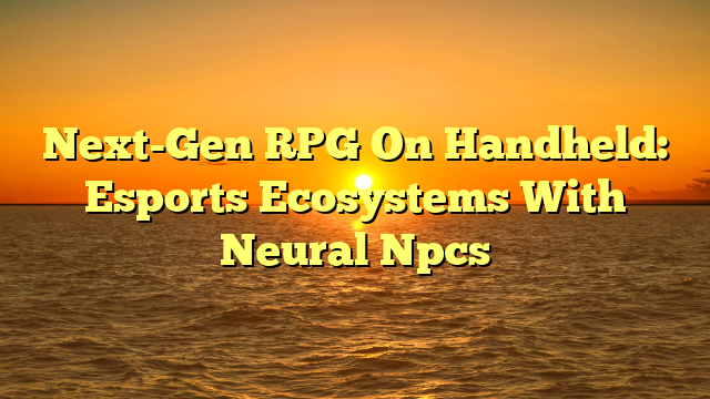 Next-Gen RPG On Handheld: Esports Ecosystems With Neural Npcs