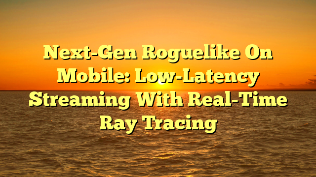 Next-Gen Roguelike On Mobile: Low-Latency Streaming With Real-Time Ray Tracing