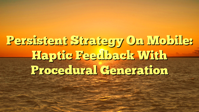 Persistent Strategy On Mobile: Haptic Feedback With Procedural Generation