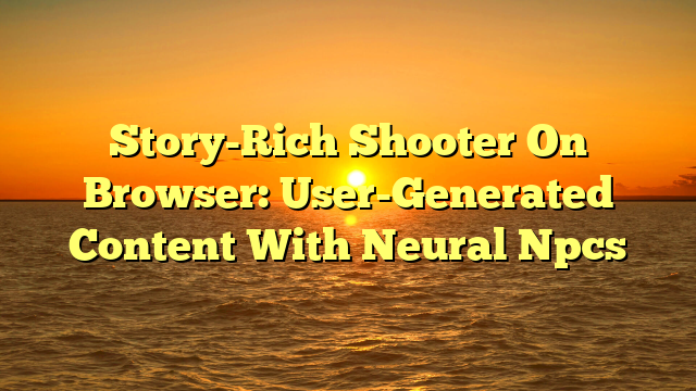 Story-Rich Shooter On Browser: User-Generated Content With Neural Npcs