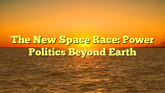 The New Space Race: Power Politics Beyond Earth
