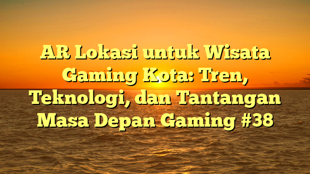 AR Lokasi untuk Wisata Gaming Kota: Tren, Teknologi, dan Tantangan Masa Depan Gaming #38