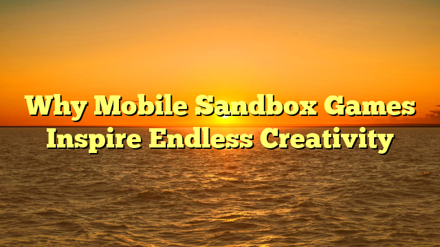 Why Mobile Sandbox Games Inspire Endless Creativity