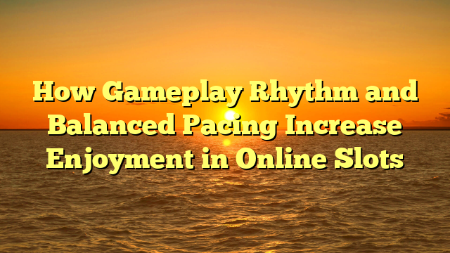 How Gameplay Rhythm and Balanced Pacing Increase Enjoyment in Online Slots